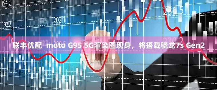 联丰优配  moto G95 5G渲染图现身，将搭载骁龙7s Gen2