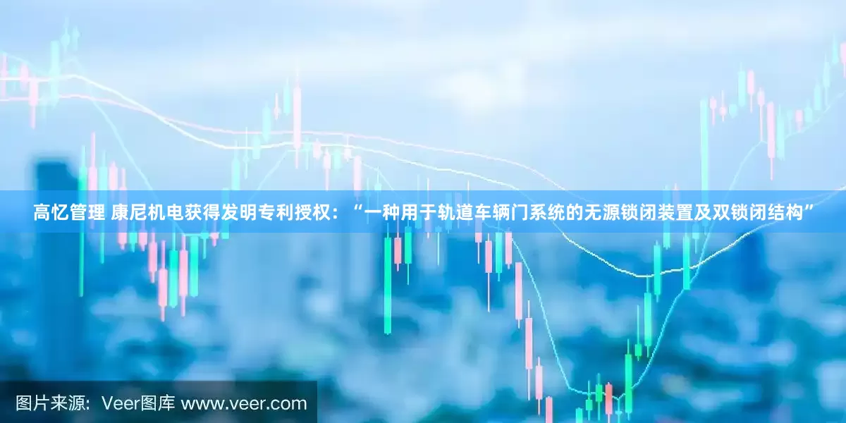 高忆管理 康尼机电获得发明专利授权：“一种用于轨道车辆门系统的无源锁闭装置及双锁闭结构”