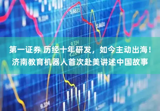 第一证券 历经十年研发，如今主动出海！济南教育机器人首次赴美讲述中国故事
