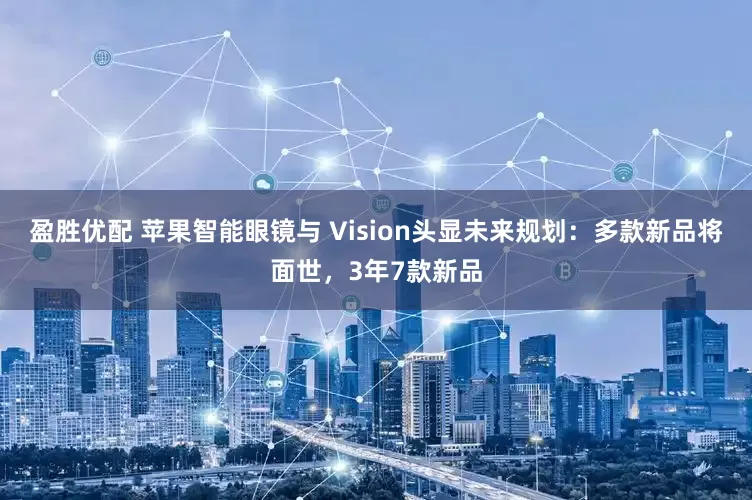 盈胜优配 苹果智能眼镜与 Vision头显未来规划：多款新品将面世，3年7款新品