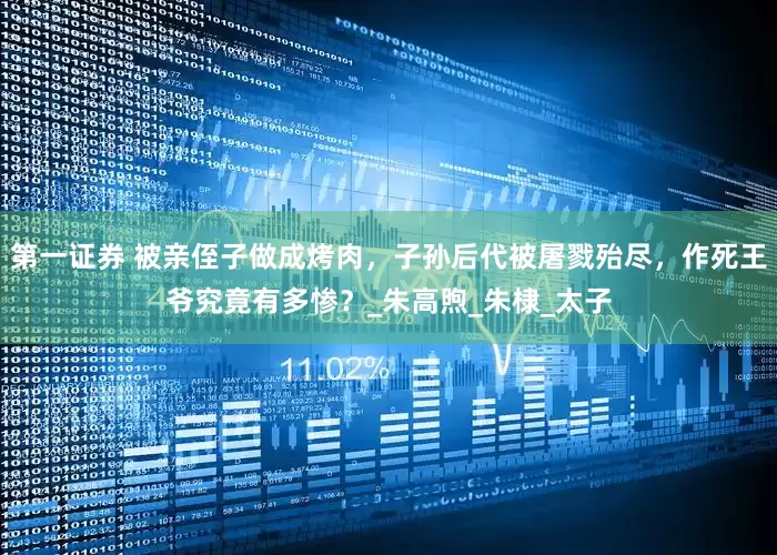 第一证券 被亲侄子做成烤肉，子孙后代被屠戮殆尽，作死王爷究竟有多惨？_朱高煦_朱棣_太子
