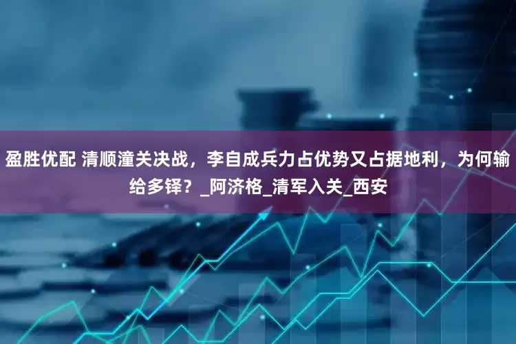 盈胜优配 清顺潼关决战，李自成兵力占优势又占据地利，为何输给多铎？_阿济格_清军入关_西安