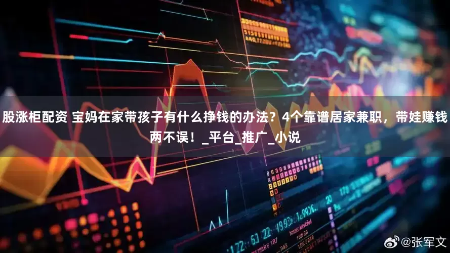 股涨柜配资 宝妈在家带孩子有什么挣钱的办法？4个靠谱居家兼职，带娃赚钱两不误！_平台_推广_小说