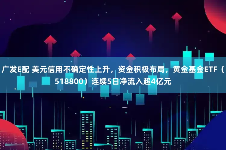 广发E配 美元信用不确定性上升，资金积极布局，黄金基金ETF（518800）连续5日净流入超4亿元