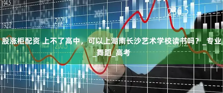 股涨柜配资 上不了高中，可以上湖南长沙艺术学校读书吗？_专业_舞蹈_高考