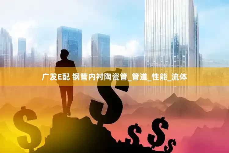 广发E配 钢管内衬陶瓷管_管道_性能_流体