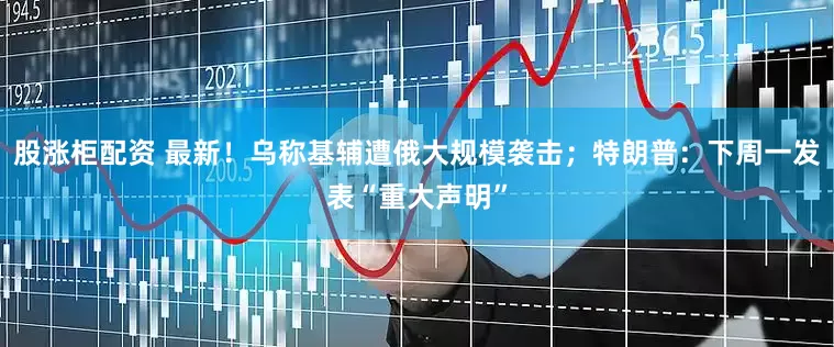 股涨柜配资 最新！乌称基辅遭俄大规模袭击；特朗普：下周一发表“重大声明”