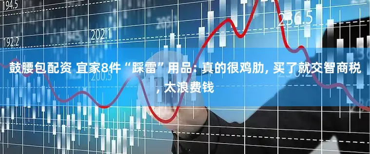 鼓腰包配资 宜家8件“踩雷”用品: 真的很鸡肋, 买了就交智商税, 太浪费钱