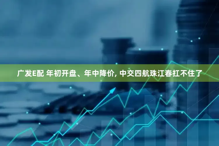 广发E配 年初开盘、年中降价, 中交四航珠江春扛不住了
