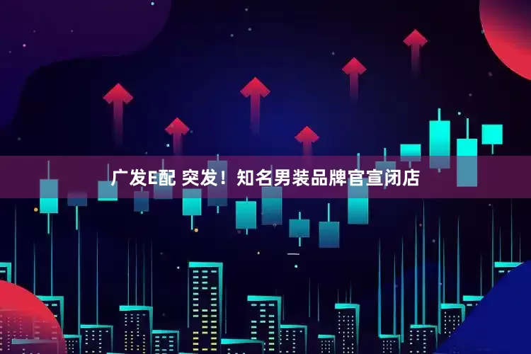 广发E配 突发！知名男装品牌官宣闭店