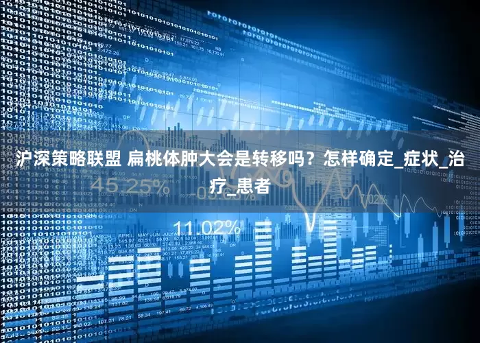 沪深策略联盟 扁桃体肿大会是转移吗？怎样确定_症状_治疗_患者