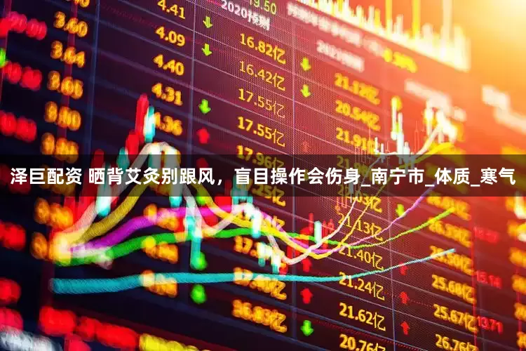 泽巨配资 晒背艾灸别跟风，盲目操作会伤身_南宁市_体质_寒气