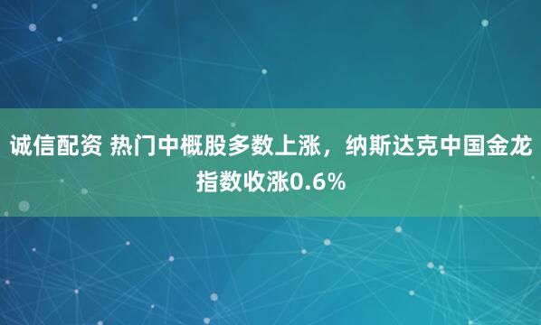 诚信配资 热门中概股多数上涨，纳斯达克中国金龙指数收涨0.6%