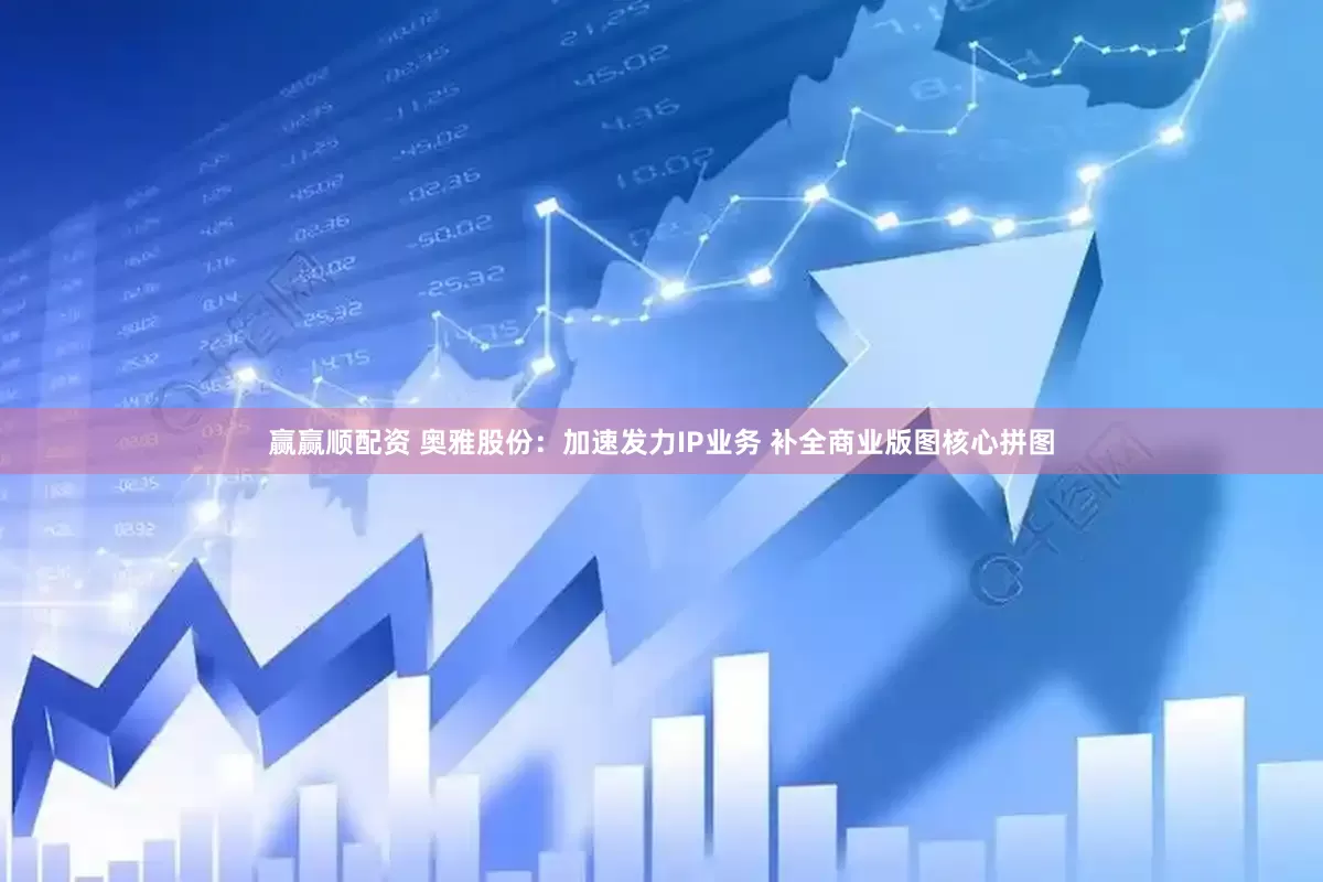 赢赢顺配资 奥雅股份：加速发力IP业务 补全商业版图核心拼图