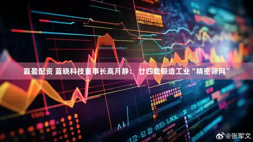 赢盈配资 蓝晓科技董事长高月静： 廿四载锻造工业“精密筛网”