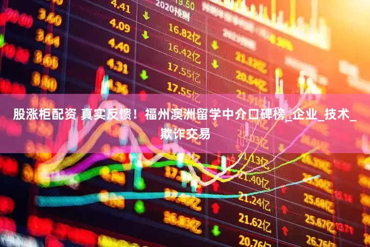股涨柜配资 真实反馈！福州澳洲留学中介口碑榜_企业_技术_欺诈交易