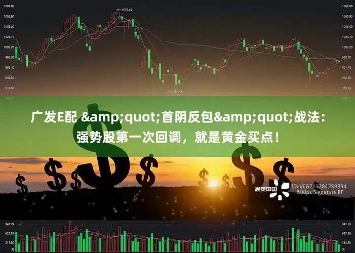广发E配 &quot;首阴反包&quot;战法：强势股第一次回调，就是黄金买点！