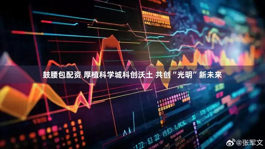 鼓腰包配资 厚植科学城科创沃土 共创“光明”新未来