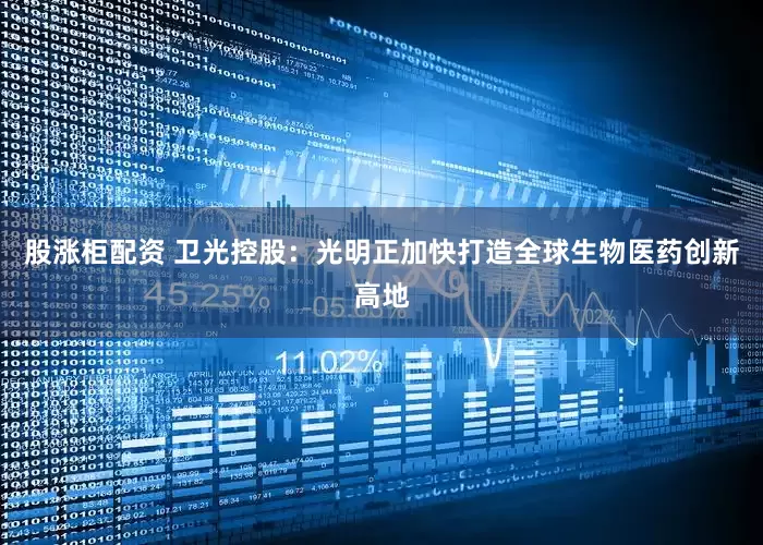 股涨柜配资 卫光控股：光明正加快打造全球生物医药创新高地