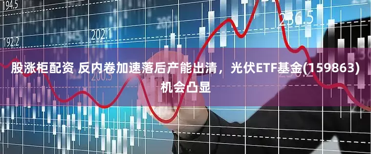 股涨柜配资 反内卷加速落后产能出清，光伏ETF基金(159863)机会凸显