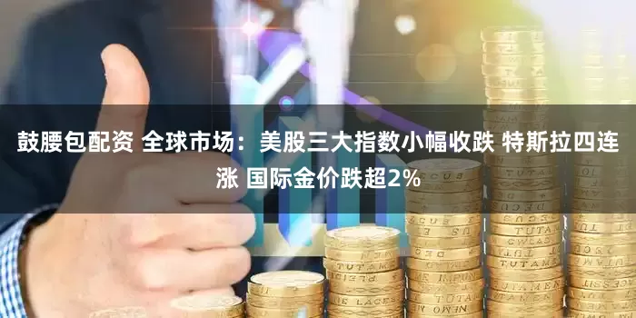 鼓腰包配资 全球市场：美股三大指数小幅收跌 特斯拉四连涨 国际金价跌超2%