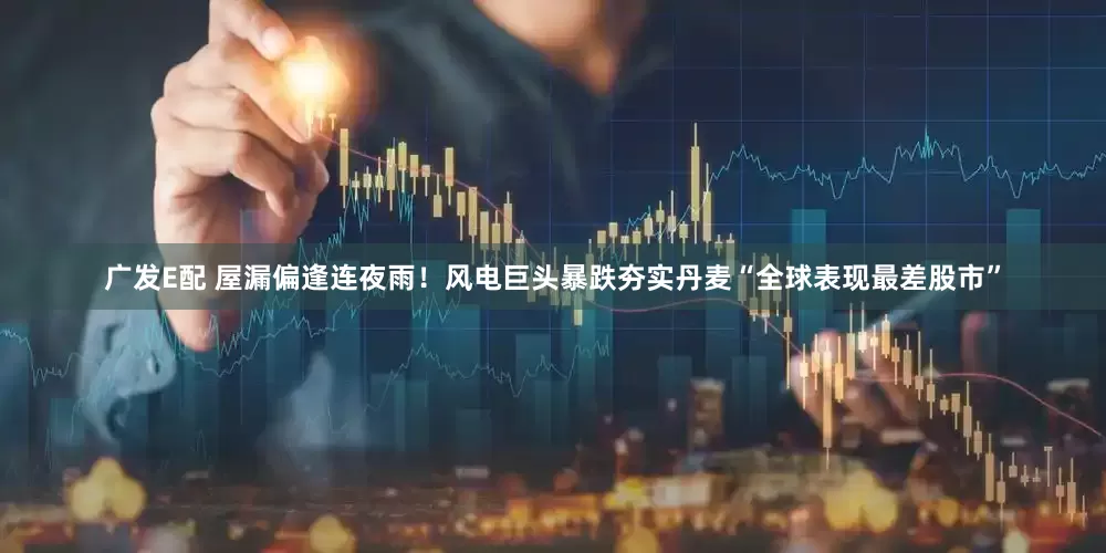 广发E配 屋漏偏逢连夜雨！风电巨头暴跌夯实丹麦“全球表现最差股市”
