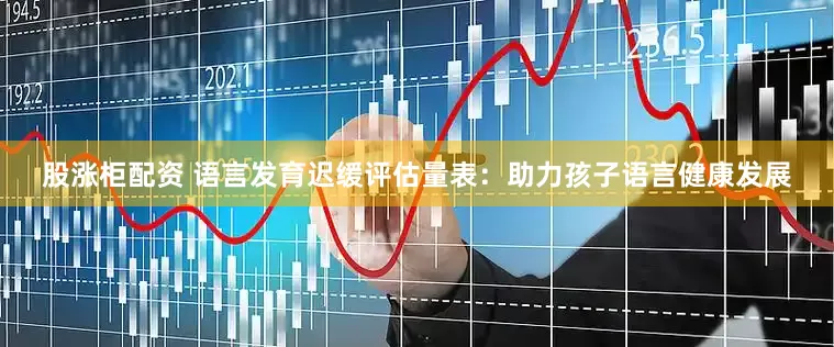 股涨柜配资 语言发育迟缓评估量表：助力孩子语言健康发展