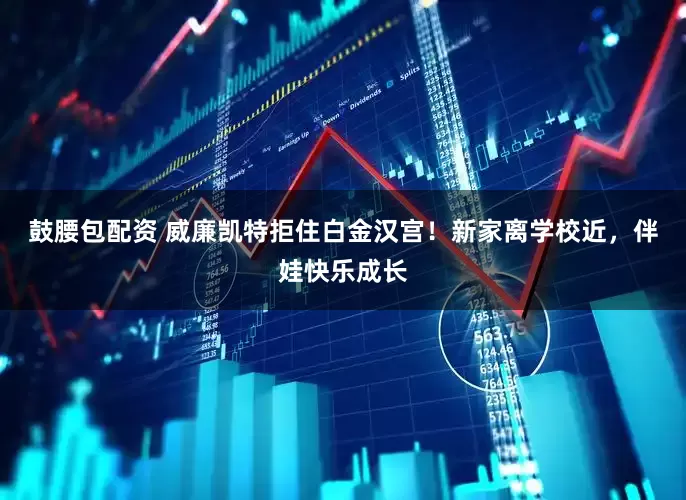 鼓腰包配资 威廉凯特拒住白金汉宫！新家离学校近，伴娃快乐成长