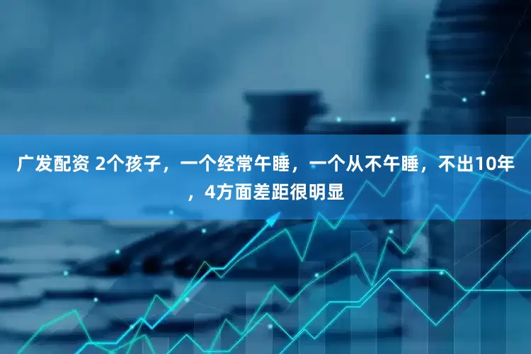 广发配资 2个孩子，一个经常午睡，一个从不午睡，不出10年，4方面差距很明显