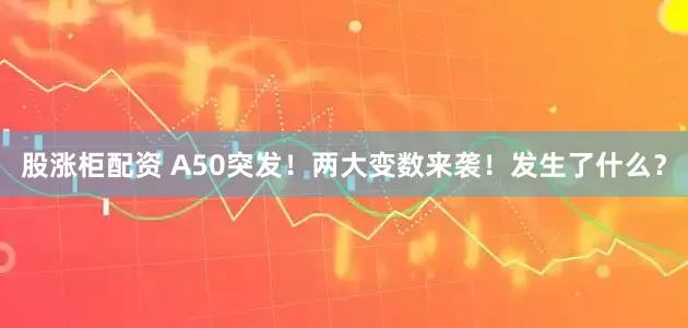 股涨柜配资 A50突发！两大变数来袭！发生了什么？