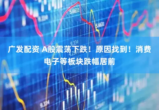 广发配资 A股震荡下跌！原因找到！消费电子等板块跌幅居前