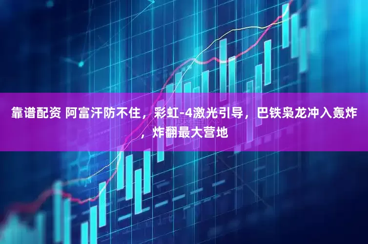 靠谱配资 阿富汗防不住，彩虹-4激光引导，巴铁枭龙冲入轰炸，炸翻最大营地