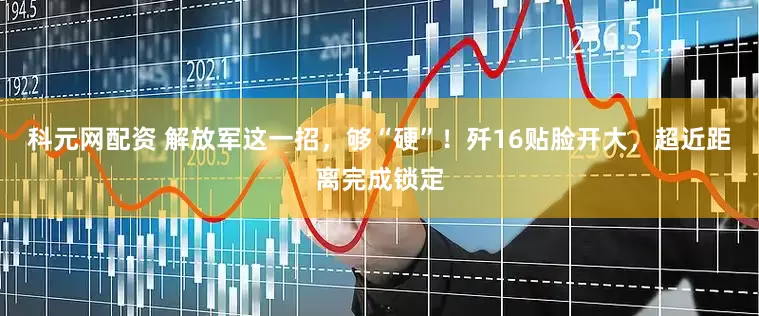 科元网配资 解放军这一招，够“硬”！歼16贴脸开大，超近距离完成锁定