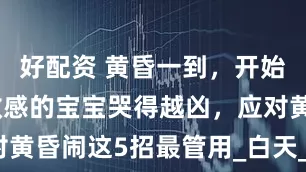 好配资 黄昏一到，开始哭闹，越敏感的宝宝哭得越凶，应对黄昏闹这5招最管用_白天_睡眠_时候