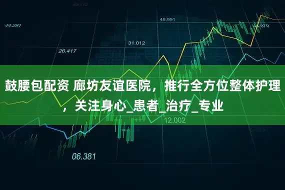 鼓腰包配资 廊坊友谊医院，推行全方位整体护理，关注身心_患者_治疗_专业