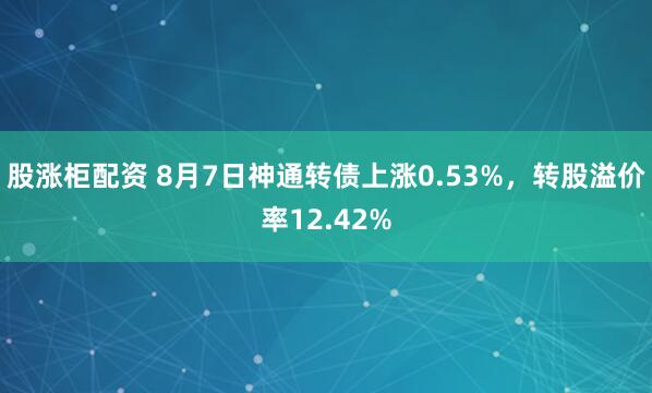 股涨柜配资 8月7日神通转债上涨0.53%，转股溢价率12.42%