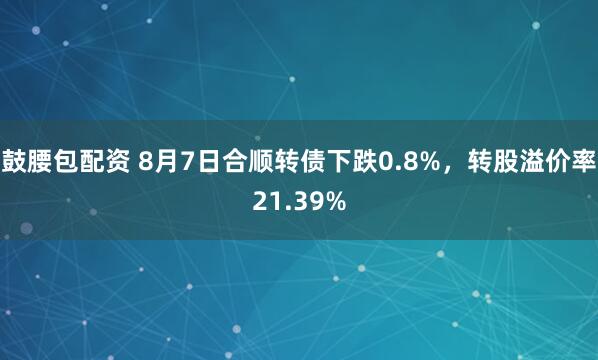 鼓腰包配资 8月7日合顺转债下跌0.8%，转股溢价率21.39%