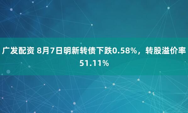 广发配资 8月7日明新转债下跌0.58%，转股溢价率51.11%