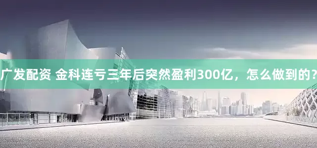 广发配资 金科连亏三年后突然盈利300亿，怎么做到的？