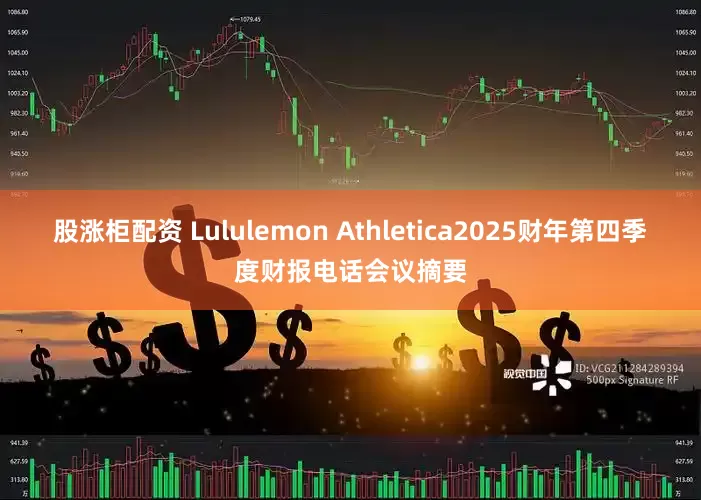 股涨柜配资 Lululemon Athletica2025财年第四季度财报电话会议摘要