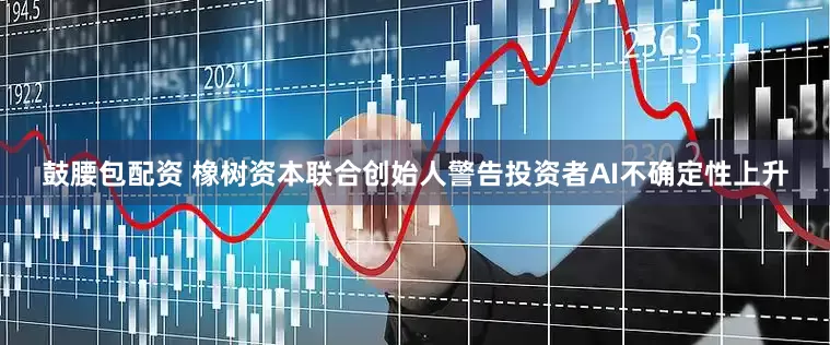 鼓腰包配资 橡树资本联合创始人警告投资者AI不确定性上升