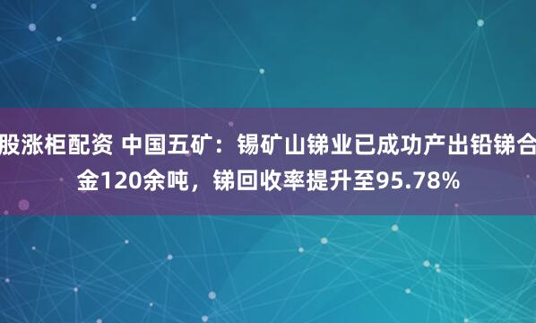 股涨柜配资 中国五矿:锡矿山锑业已成功产出铅锑合金120余吨,锑回收率提升至95.78%