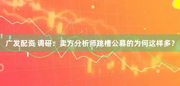 广发配资 调研：卖方分析师跳槽公募的为何这样多？