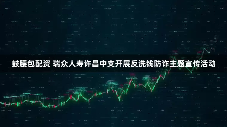 鼓腰包配资 瑞众人寿许昌中支开展反洗钱防诈主题宣传活动